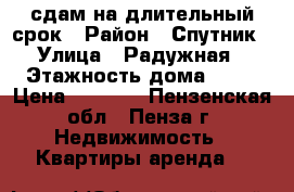 сдам на длительный срок › Район ­ Спутник › Улица ­ Радужная › Этажность дома ­ 10 › Цена ­ 7 500 - Пензенская обл., Пенза г. Недвижимость » Квартиры аренда   